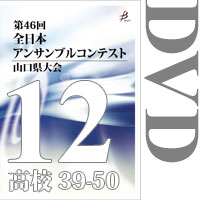 【DVD-R】Vol.12 高等学校の部4（No.39～50）／第46回全日本アンサンブルコンテスト山口県大会
