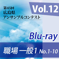 【Blu-ray-R】 Vol.12 職場・一般の部1（No.1～10） / 第45回広島県アンサンブルコンテスト