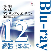【Blu-ray-R】Vol.12 高等学校の部4（No.39～50） / 第46回全日本アンサンブルコンテスト山口県大会